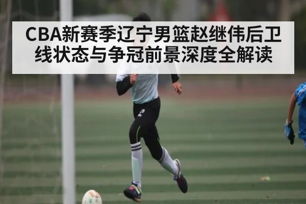 CBA新赛季辽宁男篮赵继伟后卫线状态与争冠前景深度全解读
