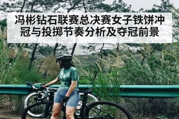 冯彬钻石联赛总决赛女子铁饼冲冠与投掷节奏分析及夺冠前景