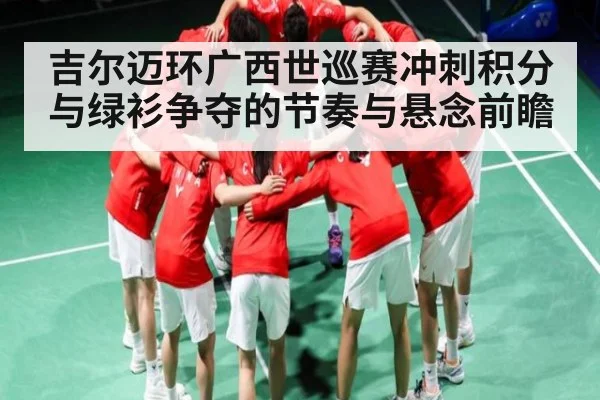 吉尔迈环广西世巡赛冲刺积分与绿衫争夺的节奏与悬念前瞻