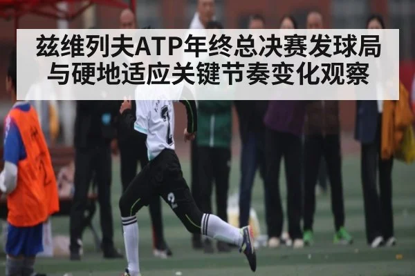 兹维列夫ATP年终总决赛发球局与硬地适应关键节奏变化观察