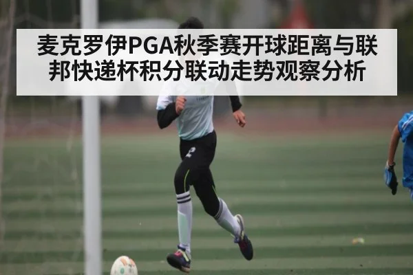 麦克罗伊PGA秋季赛开球距离与联邦快递杯积分联动走势观察分析